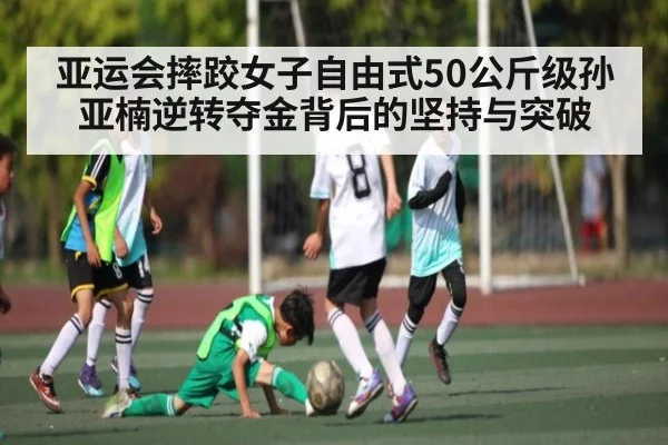 亚运会摔跤女子自由式50公斤级孙亚楠逆转夺金背后的坚持与突破