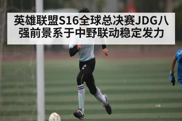 英雄联盟S16全球总决赛JDG八强前景系于中野联动稳定发力