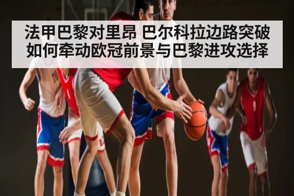法甲巴黎对里昂 巴尔科拉边路突破如何牵动欧冠前景与巴黎进攻选择