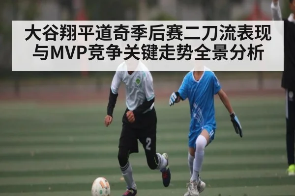 大谷翔平道奇季后赛二刀流表现与MVP竞争关键走势全景分析